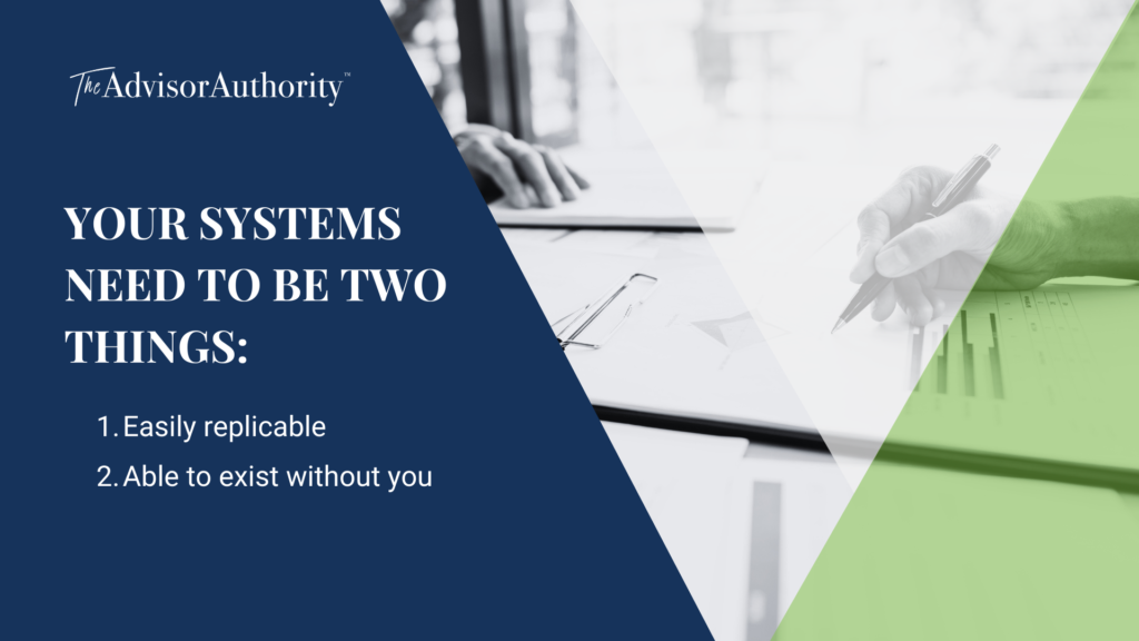 Graphic image by The Advisor Authority that reads: "Your systems need to be two things: 1. Easily replicable and 2. Able to exist without you