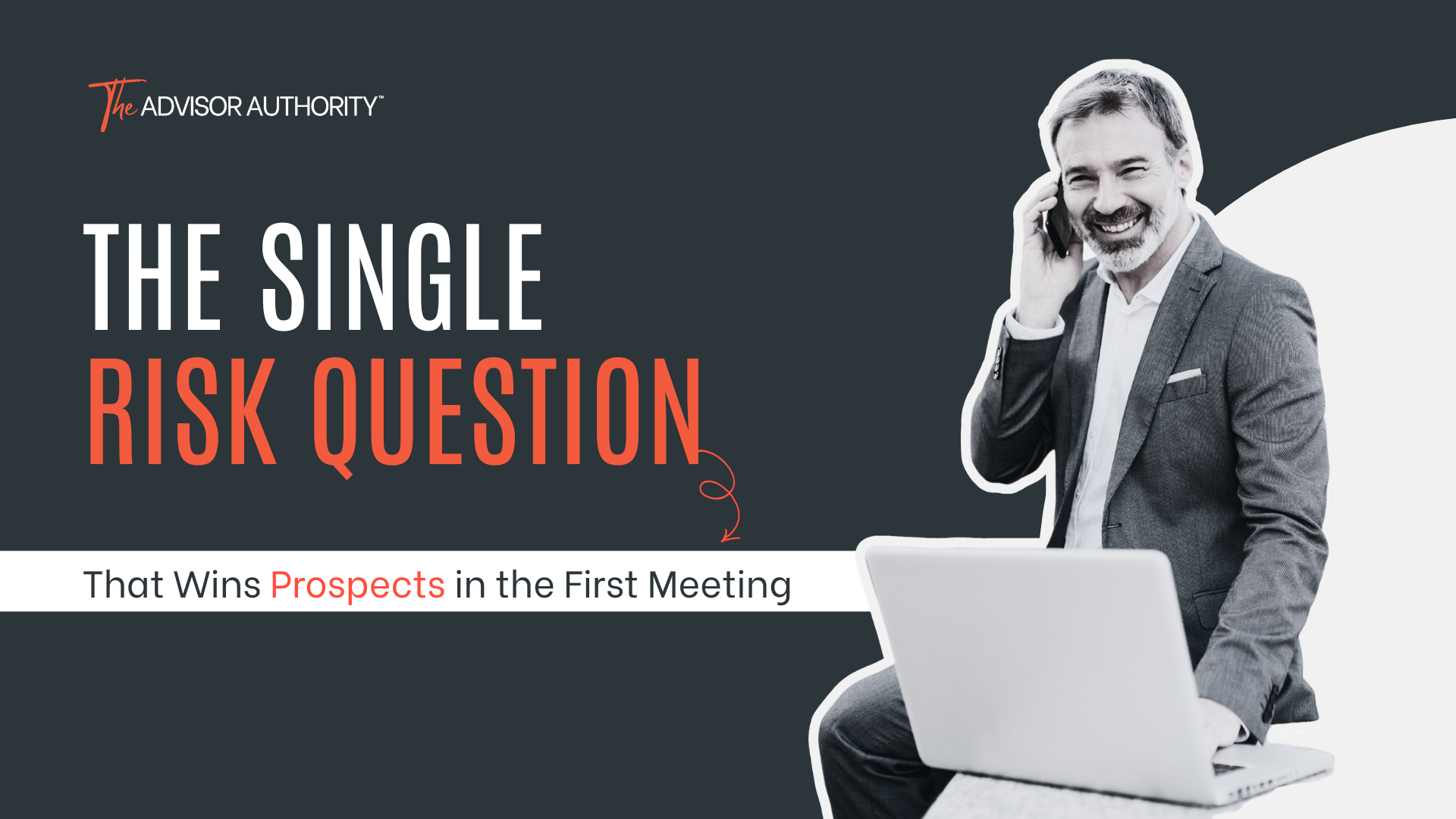 The Single Risk Question That Wins Prospects in the First Meeting Thumbnail graphic for The Advisor Authority blog post, featuring the headline “The Single Risk Question” in large white and orange text, with the subtitle “That Wins Prospects in the First Meeting” below. On the right, a smiling businessman in a suit talks on the phone while seated with a laptop against a dark background.